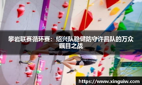 攀岩联赛循环赛：绍兴队稳健防守许昌队的万众瞩目之战