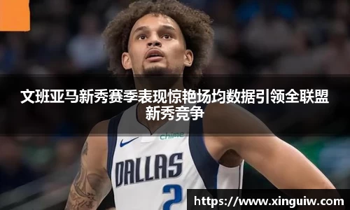 文班亚马新秀赛季表现惊艳场均数据引领全联盟新秀竞争