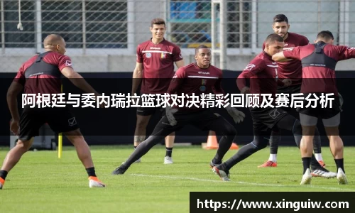 阿根廷与委内瑞拉篮球对决精彩回顾及赛后分析