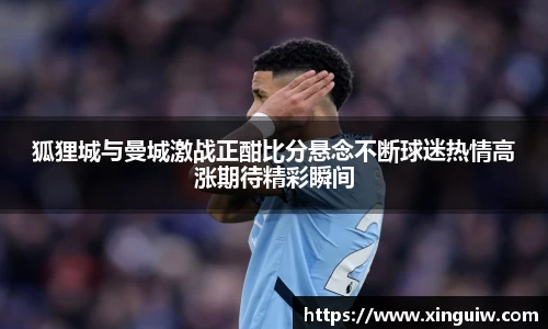 狐狸城与曼城激战正酣比分悬念不断球迷热情高涨期待精彩瞬间
