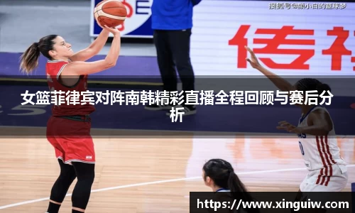 女篮菲律宾对阵南韩精彩直播全程回顾与赛后分析